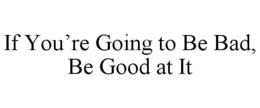 IF YOU'RE GOING TO BE BAD, BE GOOD AT IT trademark