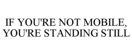 IF YOU'RE NOT MOBILE, YOU'RE STANDING STILL trademark