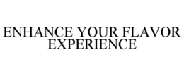 ENHANCE YOUR FLAVOR EXPERIENCE trademark