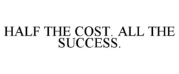 HALF THE COST. ALL THE SUCCESS. trademark
