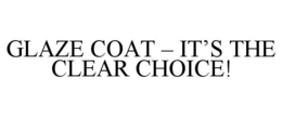 GLAZE COAT - IT'S THE CLEAR CHOICE! trademark