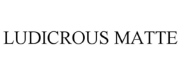 LUDICROUS MATTE trademark