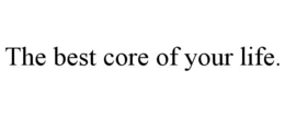 THE BEST CORE OF YOUR LIFE. trademark