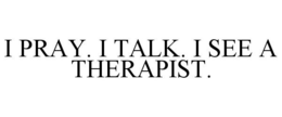 I PRAY. I TALK. I SEE A THERAPIST. trademark