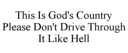 THIS IS GOD'S COUNTRY PLEASE DON'T DRIVE THROUGH IT LIKE HELL trademark