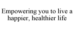 EMPOWERING YOU TO LIVE A HAPPIER, HEALTHIER LIFE trademark