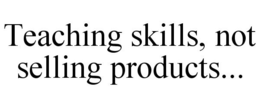 TEACHING SKILLS, NOT SELLING PRODUCTS... trademark