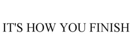 IT'S HOW YOU FINISH trademark