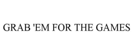GRAB 'EM FOR THE GAMES trademark