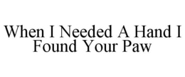 WHEN I NEEDED A HAND I FOUND YOUR PAW trademark