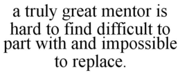A TRULY GREAT MENTOR IS HARD TO FIND DIFFICULT TO PART WITH AND IMPOSSIBLE TO REPLACE. trademark