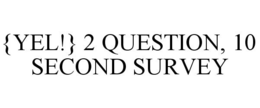 {YEL!} 2 QUESTION, 10 SECOND SURVEY trademark