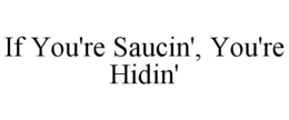 IF YOU'RE SAUCIN', YOU'RE HIDIN' trademark