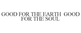 GOOD FOR THE EARTH GOOD FOR THE SOUL trademark