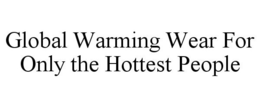 GLOBAL WARMING WEAR FOR ONLY THE HOTTEST PEOPLE trademark