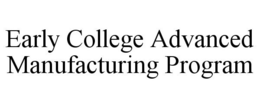 EARLY COLLEGE ADVANCED MANUFACTURING PROGRAM trademark