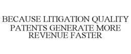 BECAUSE LITIGATION QUALITY PATENTS GENERATE MORE REVENUE FASTER trademark
