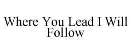 WHERE YOU LEAD I WILL FOLLOW trademark