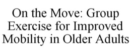 ON THE MOVE: GROUP EXERCISE FOR IMPROVED MOBILITY IN OLDER ADULTS trademark