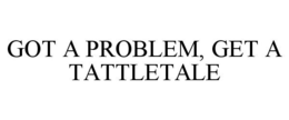 GOT A PROBLEM, GET A TATTLETALE trademark