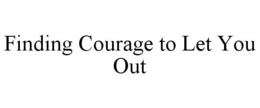 FINDING COURAGE TO LET YOU OUT trademark