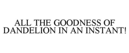 ALL THE GOODNESS OF DANDELION IN AN INSTANT! trademark