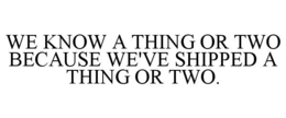 WE KNOW A THING OR TWO BECAUSE WE'VE SHIPPED A THING OR TWO. trademark