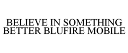BELIEVE IN SOMETHING BETTER BLUFIRE MOBILE trademark