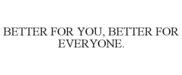 BETTER FOR YOU, BETTER FOR EVERYONE. trademark