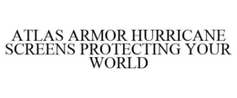 ATLAS ARMOR HURRICANE SCREENS PROTECTING YOUR WORLD trademark