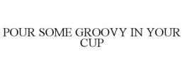 POUR SOME GROOVY IN YOUR CUP trademark