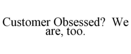 CUSTOMER OBSESSED? WE ARE, TOO. trademark