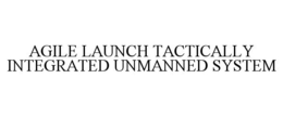AGILE LAUNCH TACTICALLY INTEGRATED UNMANNED SYSTEM trademark
