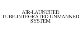 AIR-LAUNCHED TUBE-INTEGRATED UNMANNED SYSTEM trademark