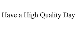 HAVE A HIGH QUALITY DAY trademark