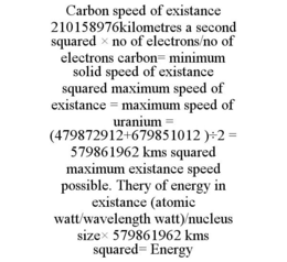 CARBON SPEED OF EXISTANCE 210158976KILOMETRES A SECOND SQUARED × NO OF ELECTRONS/NO OF ELECTRONS CARBON= MINIMUM SOLID SPEED OF EXISTANCE SQUARED MAXIMUM SPEED OF EXISTANCE = MAXIMUM SPEED OF URANIUM = (479872912+679851012 )÷2 = 579861962 KMS SQUARED MAXIMUM EXISTANCE SPEED POSSIBLE. THERY OF ENERGY IN EXISTANCE (ATOMIC WATT/WAVELENGTH WATT)/NUCLEUS SIZE× 579861962 KMS SQUARED= ENERGY trademark