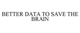 BETTER DATA TO SAVE THE BRAIN trademark