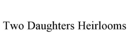 TWO DAUGHTERS HEIRLOOMS trademark