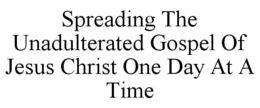 SPREADING THE UNADULTERATED GOSPEL OF JESUS CHRIST ONE DAY AT A TIME trademark