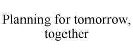 PLANNING FOR TOMORROW, TOGETHER trademark