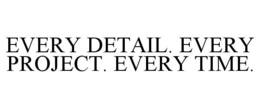 EVERY DETAIL. EVERY PROJECT. EVERY TIME. trademark