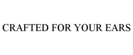 CRAFTED FOR YOUR EARS trademark
