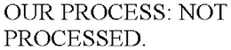 OUR PROCESS: NOT PROCESSED. trademark