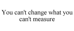 YOU CAN'T CHANGE WHAT YOU CAN'T MEASURE trademark