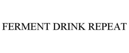 FERMENT DRINK REPEAT trademark