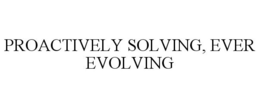 PROACTIVELY SOLVING, EVER EVOLVING trademark