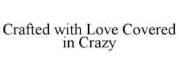 CRAFTED WITH LOVE COVERED IN CRAZY trademark