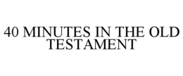 40 MINUTES IN THE OLD TESTAMENT trademark