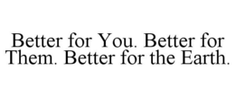 BETTER FOR YOU. BETTER FOR THEM. BETTER FOR THE EARTH. trademark