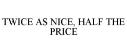 TWICE AS NICE, HALF THE PRICE trademark
